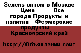 Зелень оптом в Москве. › Цена ­ 600 - Все города Продукты и напитки » Фермерские продукты   . Красноярский край